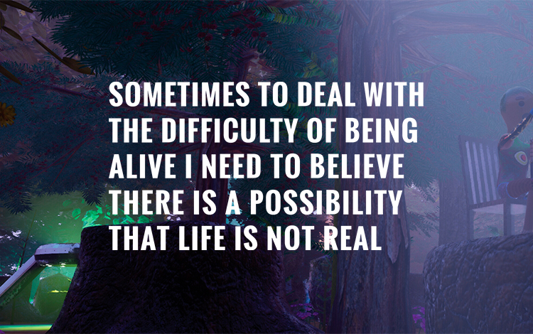 Sometimes to Deal with the Difficulty of Being Alive, I Need to Believe There Is a Possibility That Life Is Not Real.